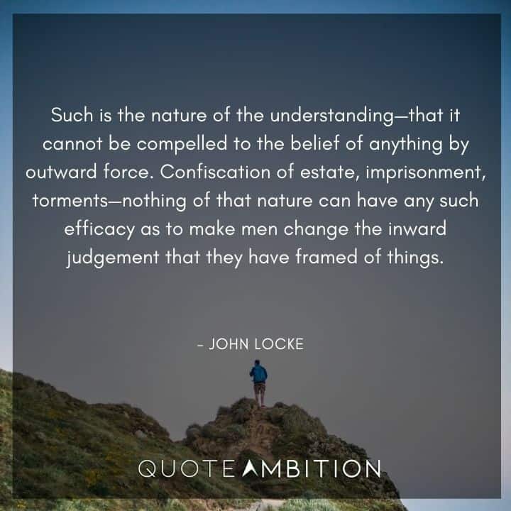 John Locke Quote - Such is the nature of the understanding - that it cannot be compelled to the belief of anything by outward force.