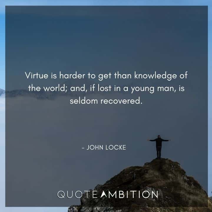 John Locke Quote - Virtue is harder to get than knowledge of the world; and, if lost in a young man, is seldom recovered.