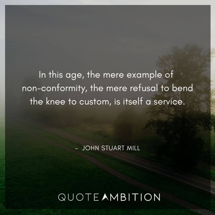 John Stuart Mill Quote - In this age, the mere example of non-conformity, the mere refusal to bend the knee to custom, is itself a service.
