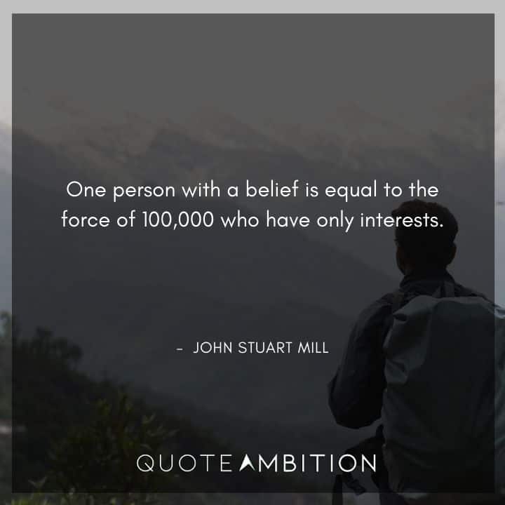 John Stuart Mill Quote - One person with a belief is equal to the force of 100,000 who have only interests.