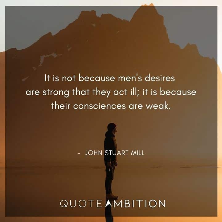 John Stuart Mill Quote - It is not because men's desires are strong that they act ill.