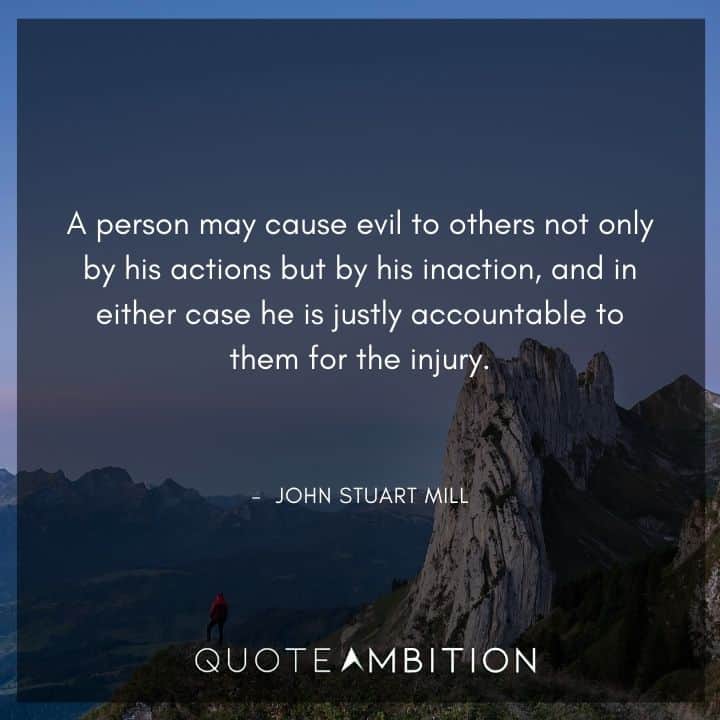 John Stuart Mill Quote - A person may cause evil to others not only by his actions but by his inaction.