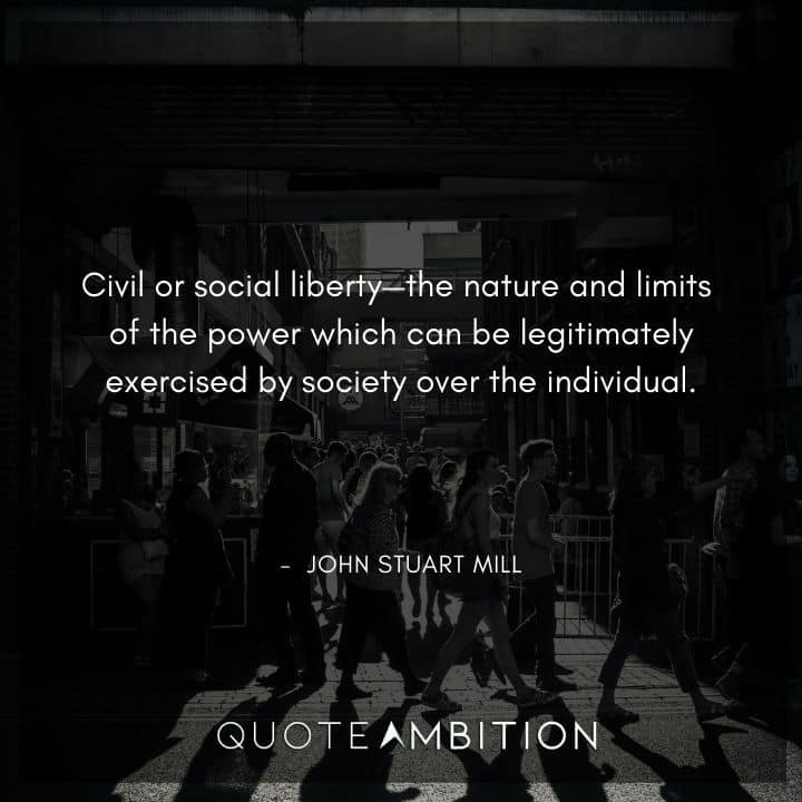 John Stuart Mill Quote - Civil or social liberty - the nature and limits of the power which can be legitimately exercised by society over the individual.