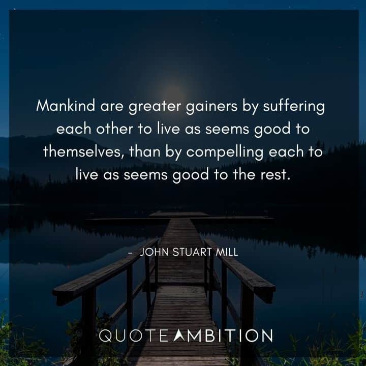 John Stuart Mill Quote - Mankind are greater gainers by suffering each other to live as seems good to themselves.