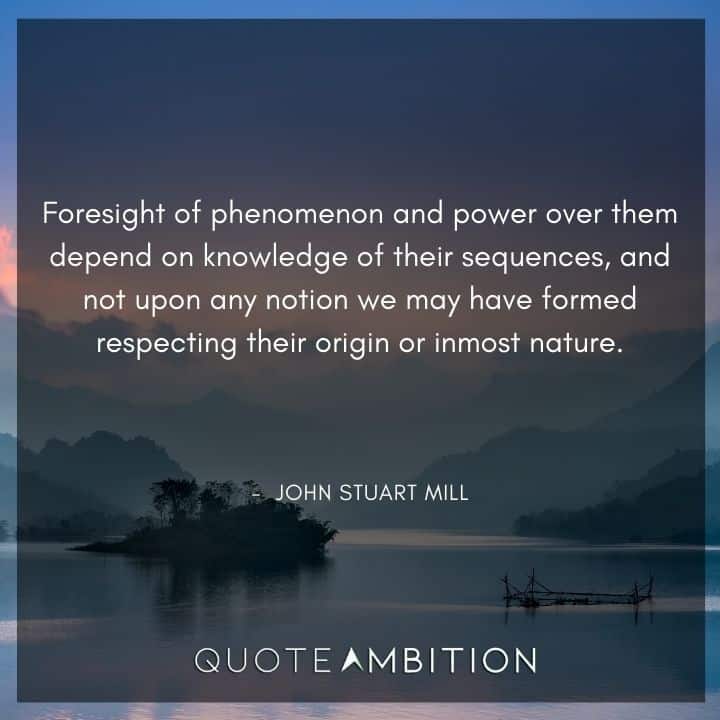 John Stuart Mill Quote - Foresight of phenomenon and power over them depend on knowledge of their sequences.