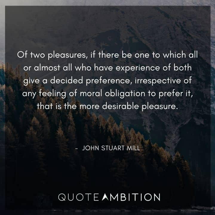 John Stuart Mill Quote - Of two pleasures, if there be one to which all or almost all who have experience of both give a decided preference.