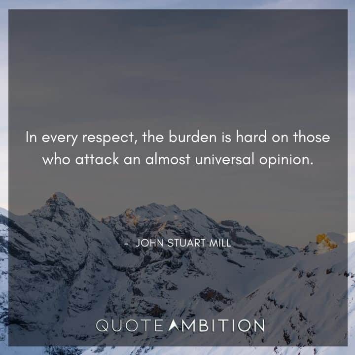 John Stuart Mill Quote - In every respect, the burden is hard on those who attack an almost universal opinion.