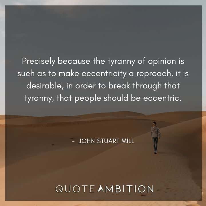 John Stuart Mill Quote - Precisely because the tyranny of opinion is such as to make eccentricity a reproach.
