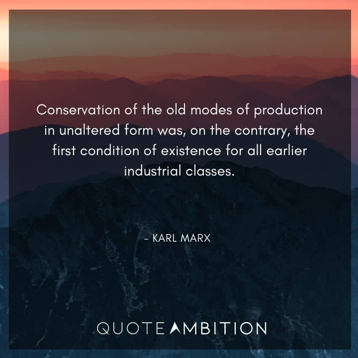 Karl Marx Quote - Conservation of the old modes of production in unaltered form was, on the contrary, the first condition of existence for all earlier industrial classes.
