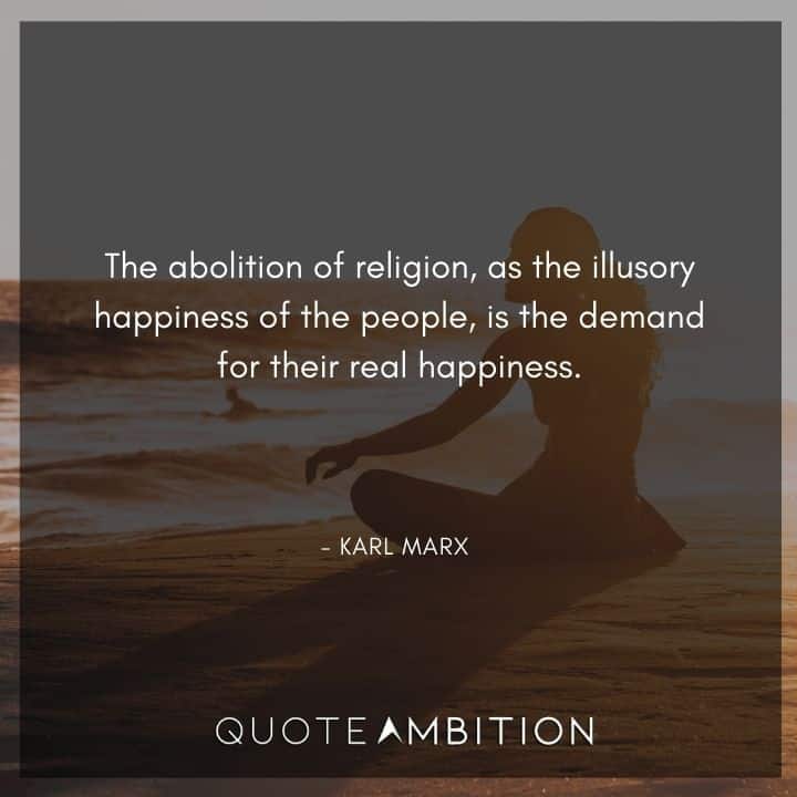 Karl Marx Quote - The abolition of religion, as the illusory happiness of the people, is the demand for their real happiness.