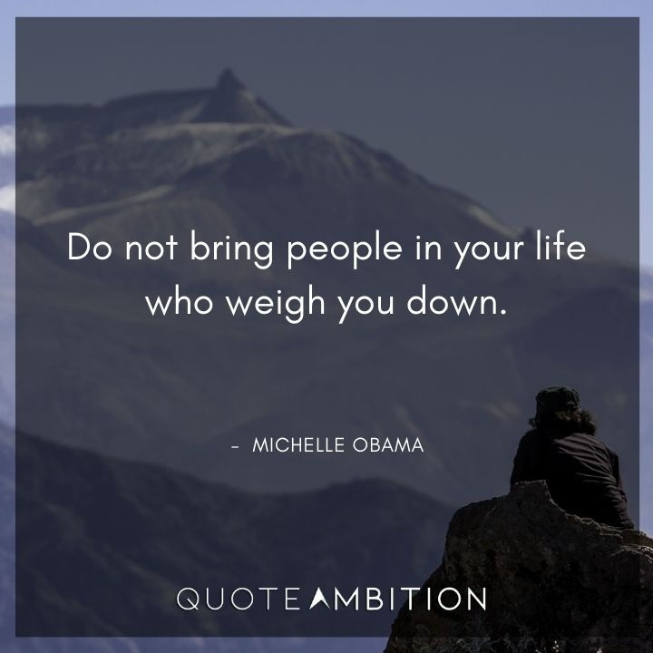 Michelle Obama Quotes - Do not bring people in your life who weigh you down.