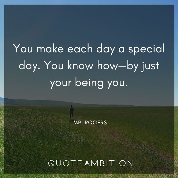 Mr. Rogers Quotes - You make each day a special day. You know how - by just your being you.