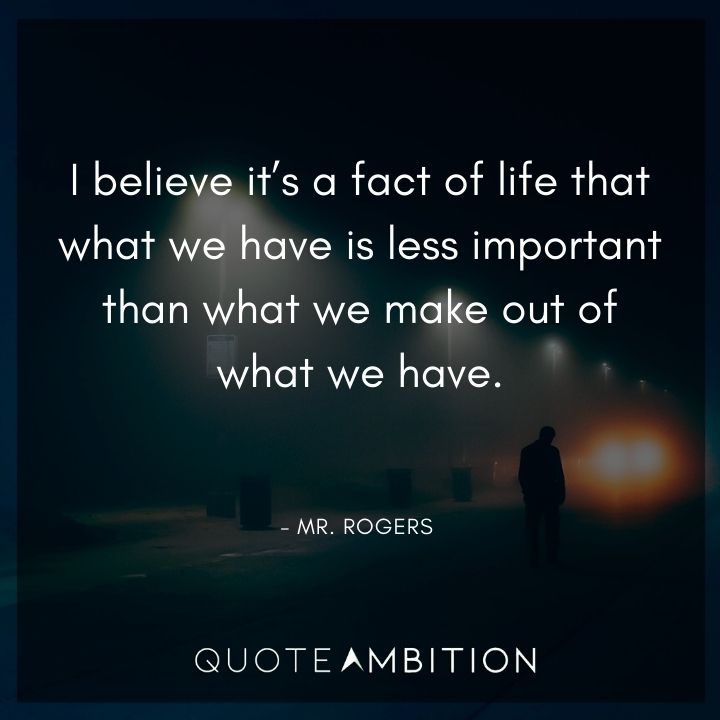 Mr. Rogers Quotes - I believe it's a fact of life that what we have is less important than what we make out of what we have.