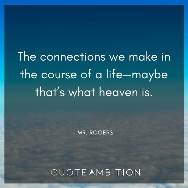 Mr. Rogers Quotes - The connections we make in the course of a life - maybe that's what heaven is.