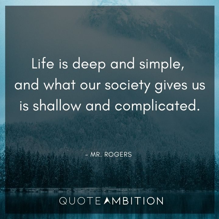 Mr. Rogers Quotes - Life is deep and simple, and what our society gives us is shallow and complicated.