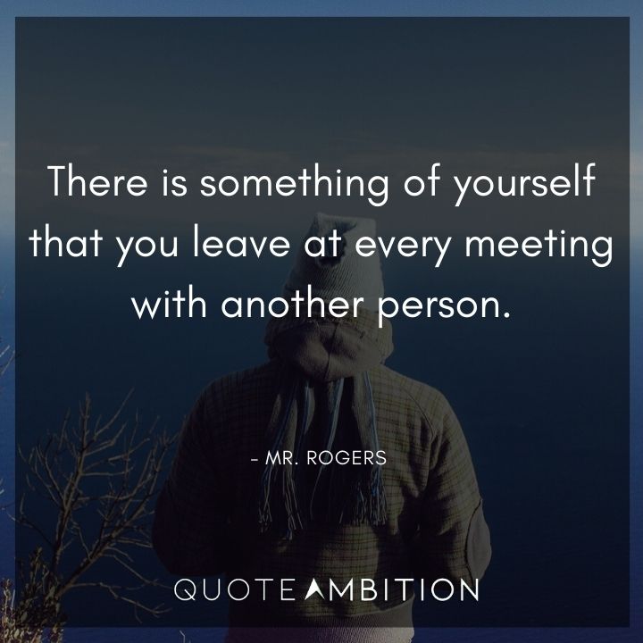 Mr. Rogers Quotes - There is something of yourself that you leave at every meeting with another person.