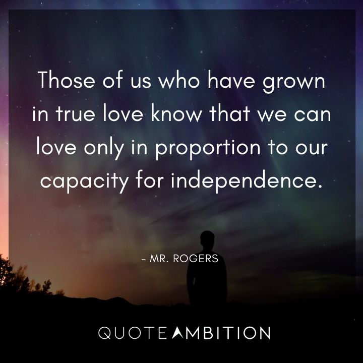 Mr. Rogers Quotes - Those of us who have grown in true love know that we can love only in proportion to our capacity for independence.