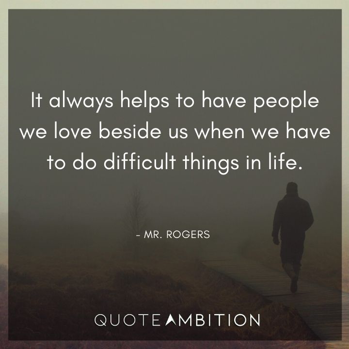 Mr. Rogers Quotes - It always helps to have people we love beside us when we have to do difficult things in life.