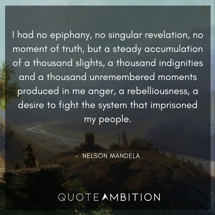 Nelson Mandela Quotes - I had no epiphany, no singular revelation, no moment of truth, but a steady accumulation of a thousand slights.