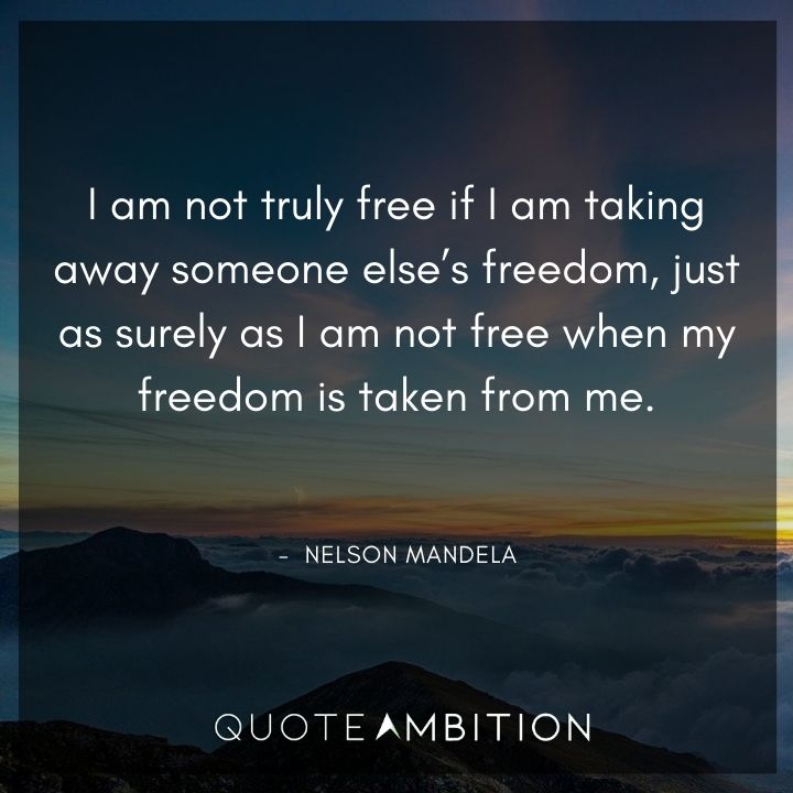 Nelson Mandela Quotes - I am not truly free if I am taking away someone else's freedom.