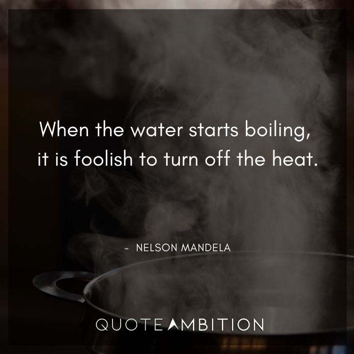 Nelson Mandela Quotes - When the water starts boiling, it is foolish to turn off the heat.