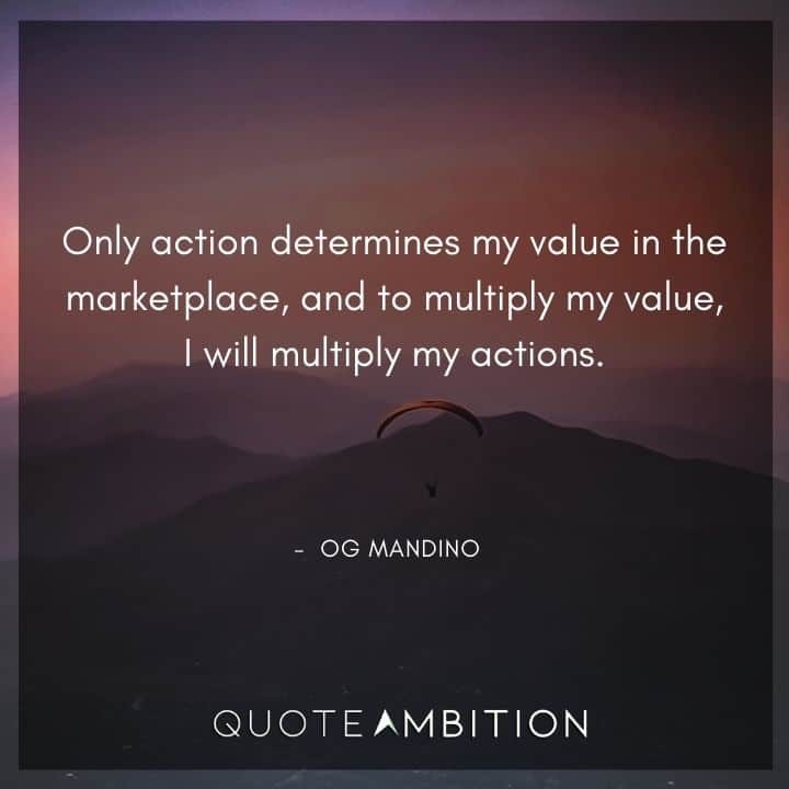 Og Mandino Quotes - Only action determines my value in the marketplace, and to multiply my value, I will multiply my actions.