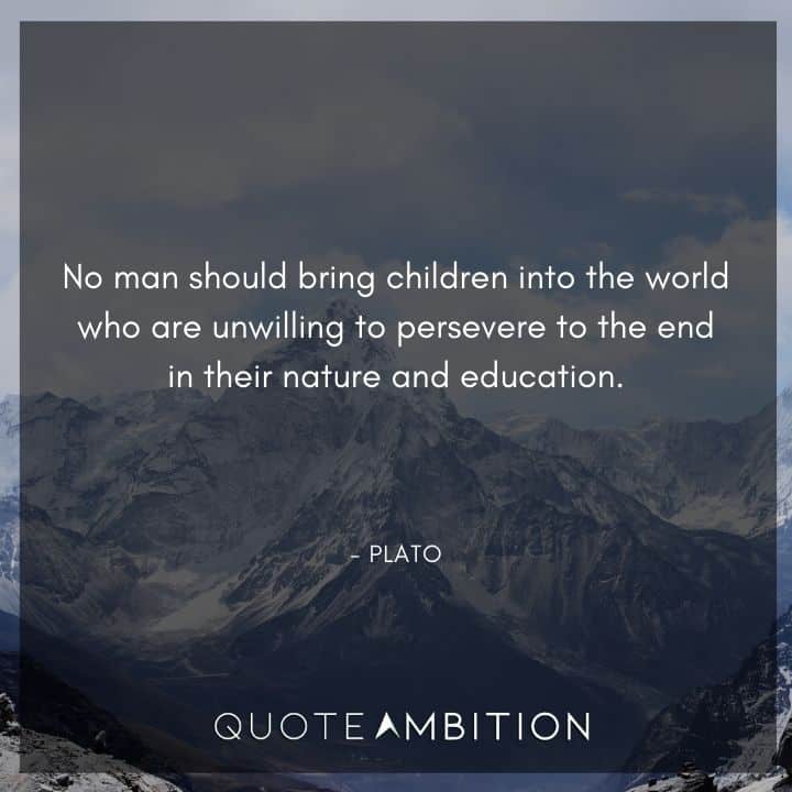 Plato Quote - No man should bring children into the world who are unwilling to persevere to the end in their nature and education.