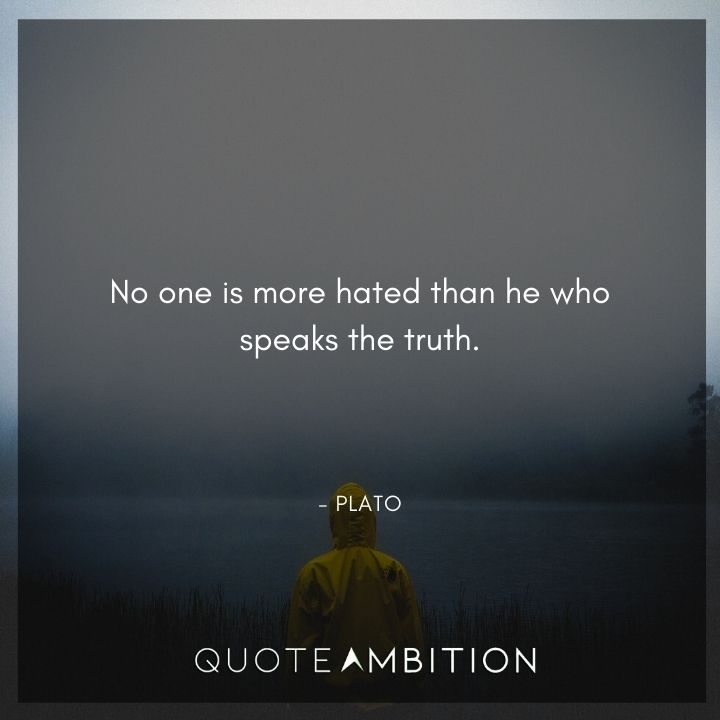 Plato Quote - No one is more hated than he who speaks the truth.