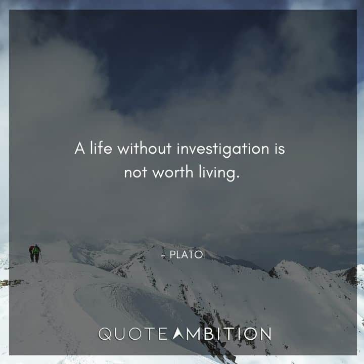 Plato Quote - A life without investigation is not worth living.