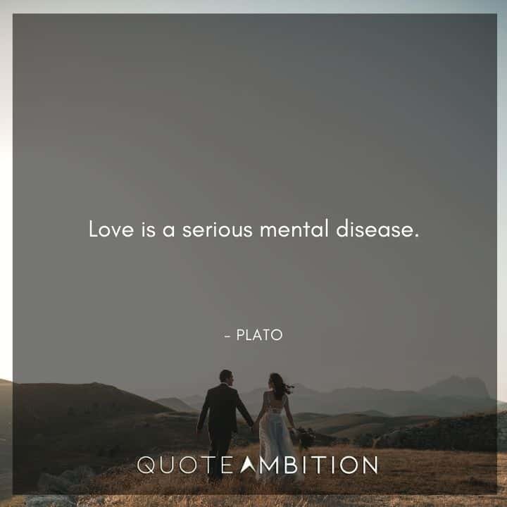 Plato Quote - Love is a serious mental disease.