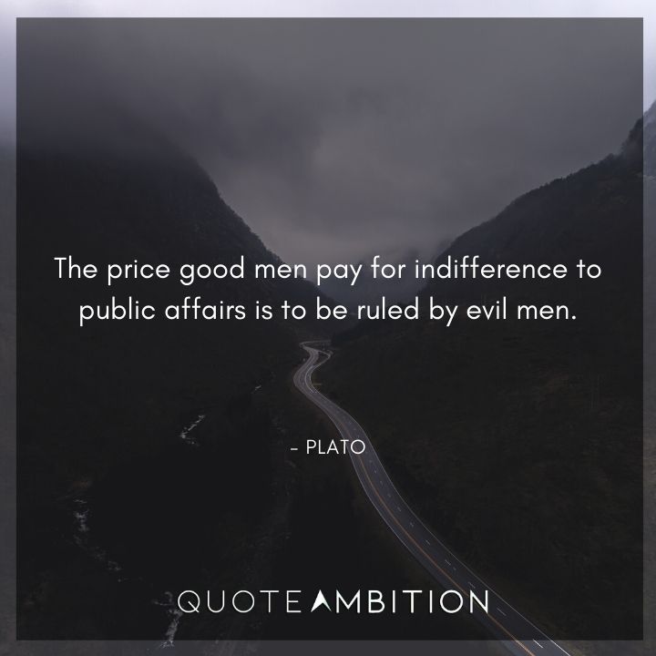 Plato Quote - The price good men pay for indifference to public affairs is to be ruled by evil men.