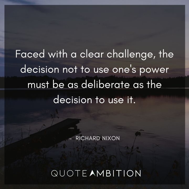 Richard Nixon Quotes - Faced with a clear challenge, the decision not to use one's power must be as deliberate as the decision to use it.