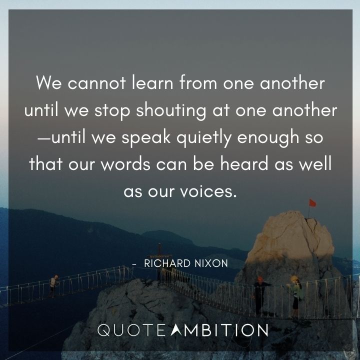 Richard Nixon Quotes - We cannot learn from one another until we stop shouting at one another.