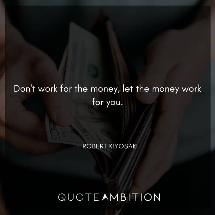 Robert Kiyosaki Quotes - Don't work for the money, let the money work for you.