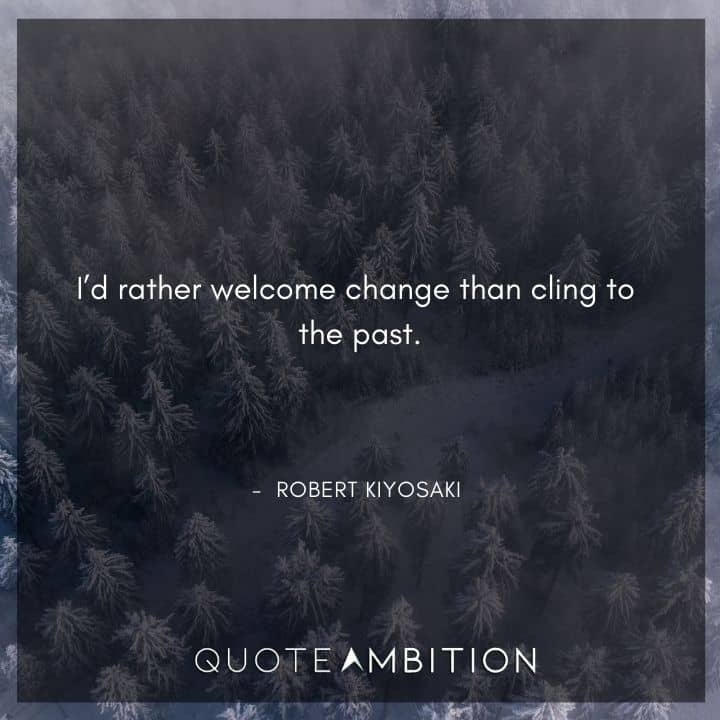 Robert Kiyosaki Quotes - I'd rather welcome change than cling to the past.