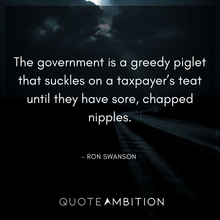 Ron Swanson Quotes - The government is a greedy piglet that suckles on a taxpayer's teat.