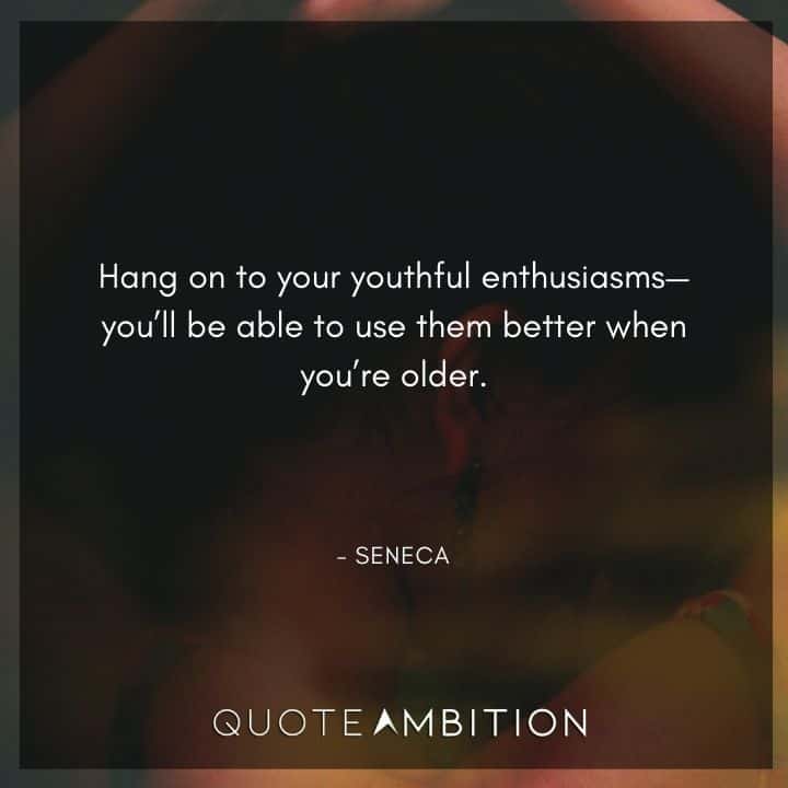 Seneca Quote - Hang on to your youthful enthusiasms, you'll be able to use them better when you're older.