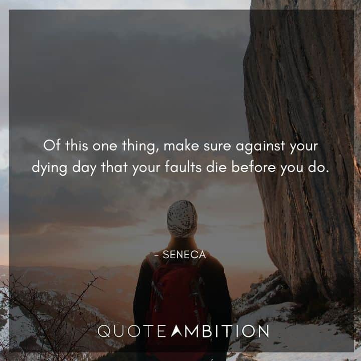 Seneca Quote - Of this one thing, make sure against your dying day that your faults die before you do.