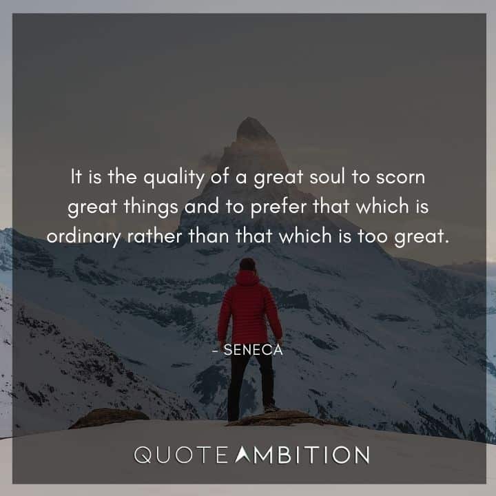 Seneca Quote - It is the quality of a great soul to scorn great things and to prefer that which is ordinary rather than that which is too great.