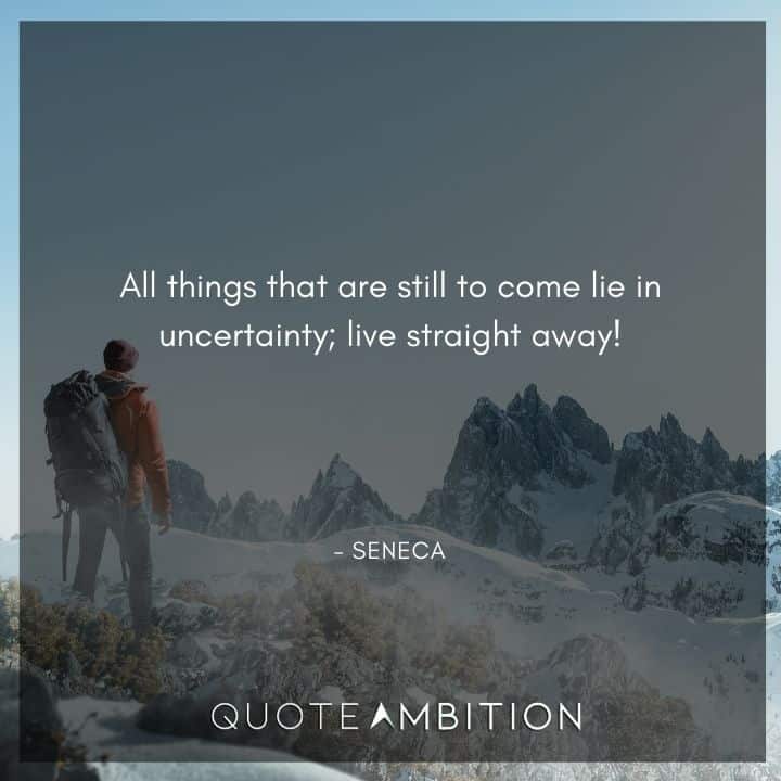 Seneca Quote - All things that are still to come lie in uncertainty; live straight away!