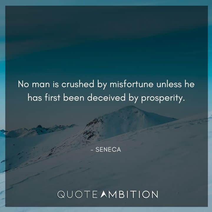 Seneca Quote - No man is crushed by misfortune unless he has first been deceived by prosperity.