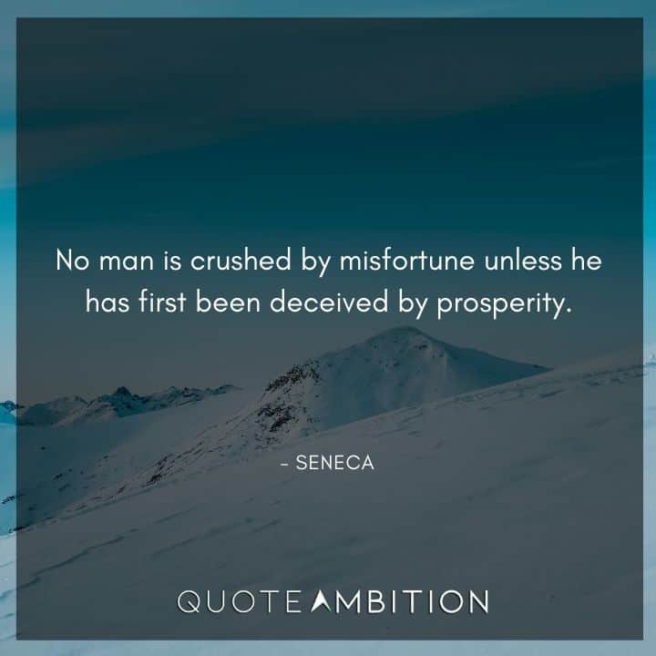 Seneca Quote - No man is crushed by misfortune unless he has first been deceived by prosperity.