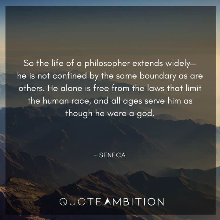 Seneca Quote - So the life of a philosopher extends widely, he is not confined by the same boundary as are others.