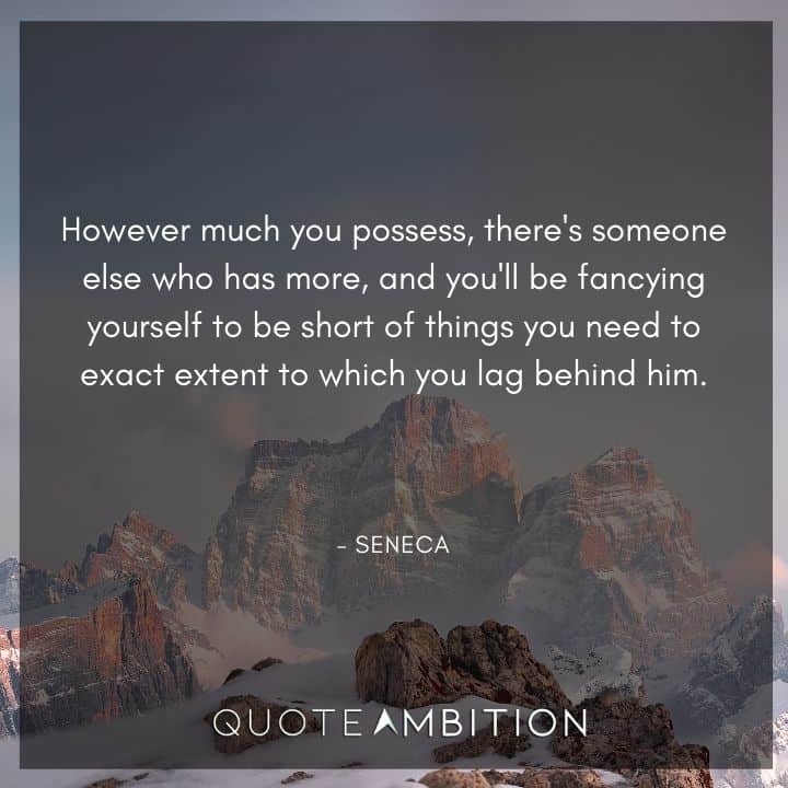 Seneca Quote - However much you possess, there's someone else who has more, and you'll be fancying yourself to be short of things you need to exact extent to which you lag behind him.