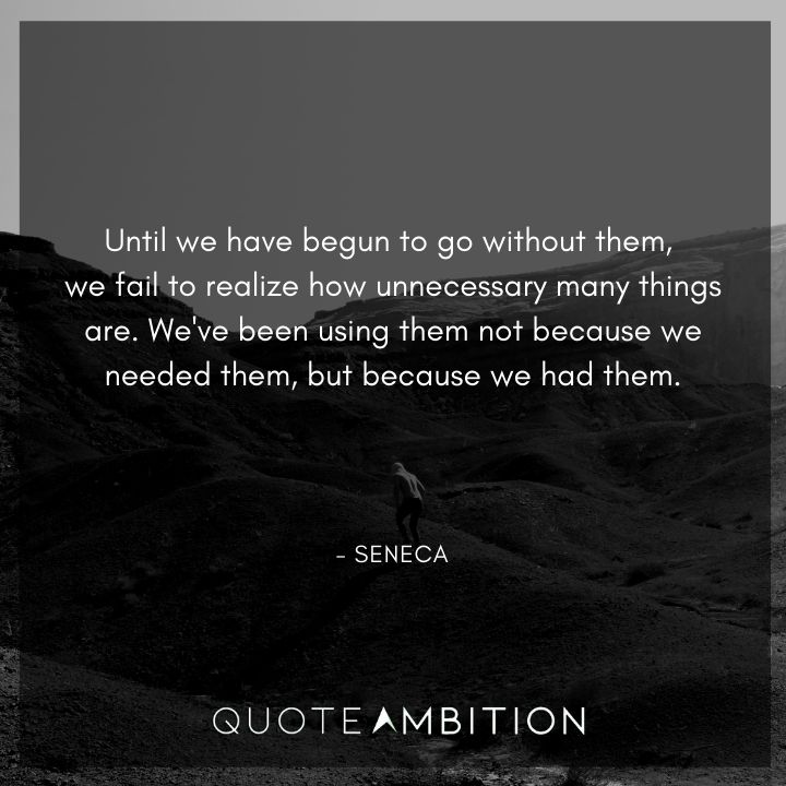 Seneca Quote - Until we have begun to go without them, we fail to realize how unnecessary many things are.