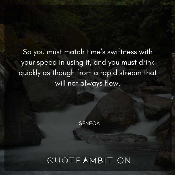 Seneca Quote - So you must match time's swiftness with your speed in using it.