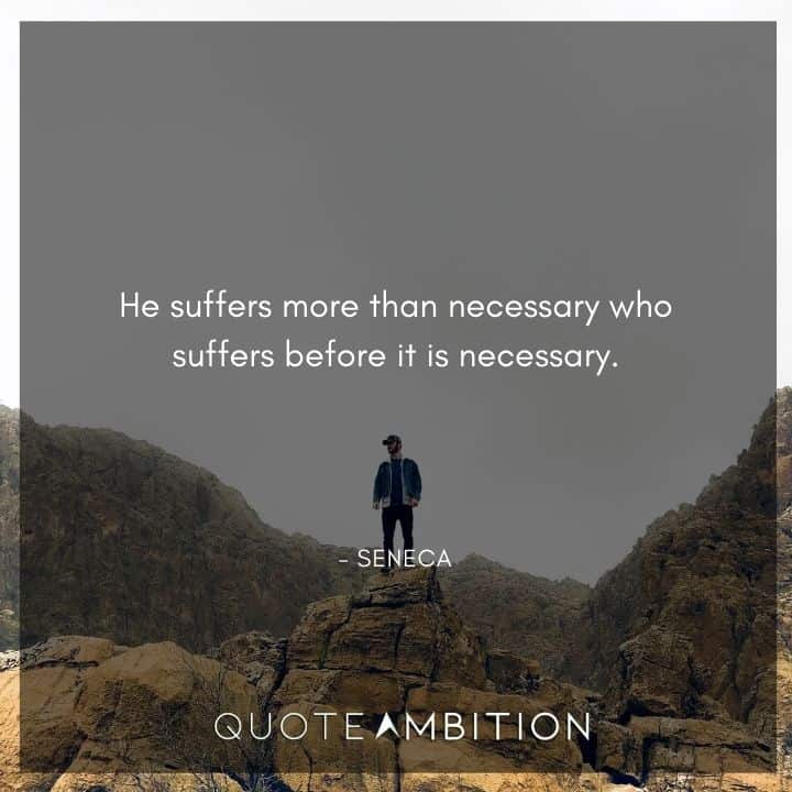 Seneca Quote - He suffers more than necessary who suffers before it is necessary.