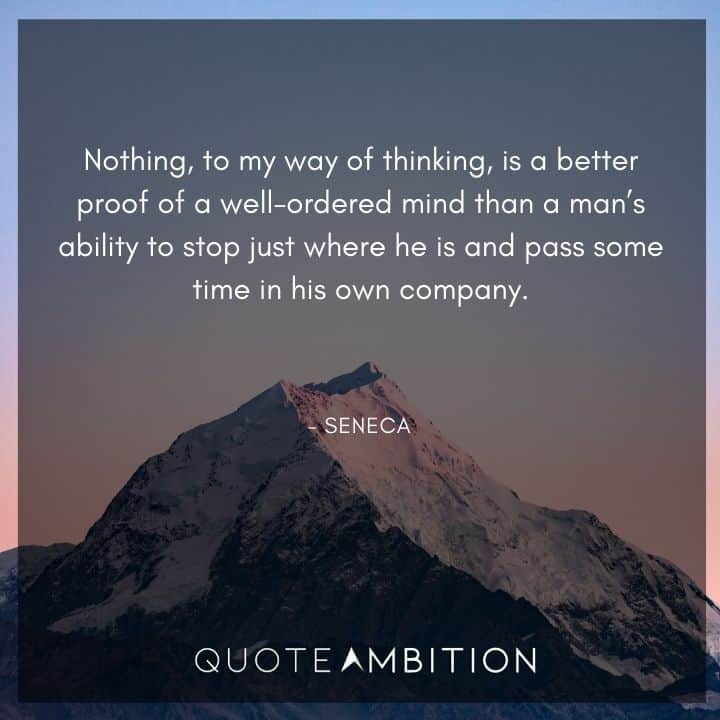 Seneca Quote - Nothing, to my way of thinking, is a better proof of a well-ordered mind than a man's ability to stop just where he is and pass some time in his own company.