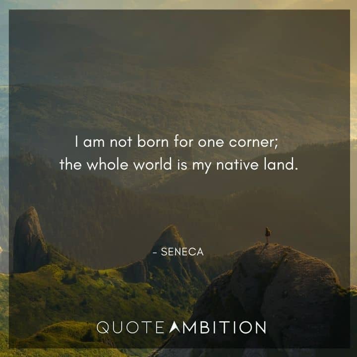 Seneca Quote -  am not born for one corner; the whole world is my native land.