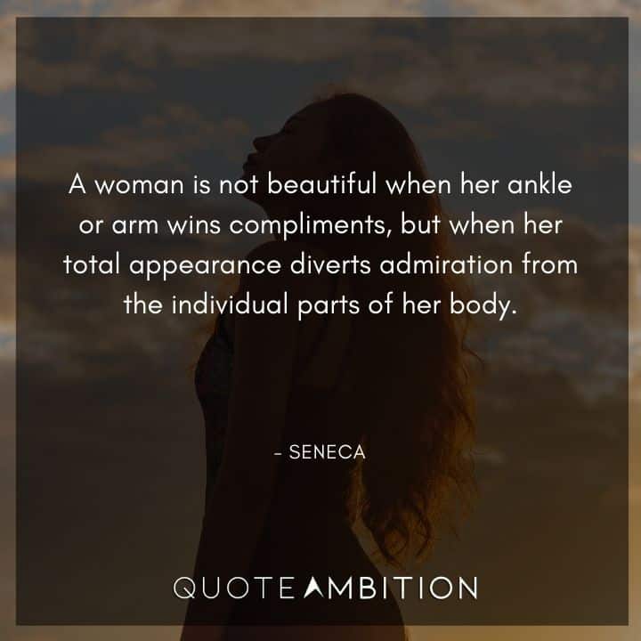 Seneca Quote - A woman is not beautiful when her ankle or arm wins compliments, but when her total appearance diverts admiration from the individual parts of her body.